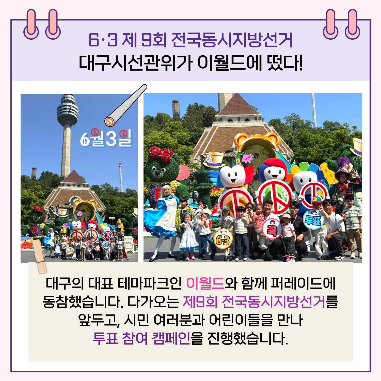 대구의 대표 테마파크인 이월드와 함께 퍼레이드에 동참하여 투표 참여 캠페인을 진행하였습니다. 다가오는 제9회 전국동시지방선거를 앞두고, 시민 여러분과 어린이들을 만나 투표 참여 캠페인을 진행했습니다.