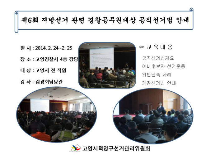제6회 지방선거 관련 경찰공무원대상 공직선거법 안내. 일시(2014년2월24일부터 2월25일까지), 장소(고양경찰서 4층 강당), 대상(고양서 전 직원), 강사(김경회담당관). 교육내용(공직선거법개요, 예비후보자 선거운동, 위반단속사례, 개정선거법안내). 고양시덕양구선거관리위원회