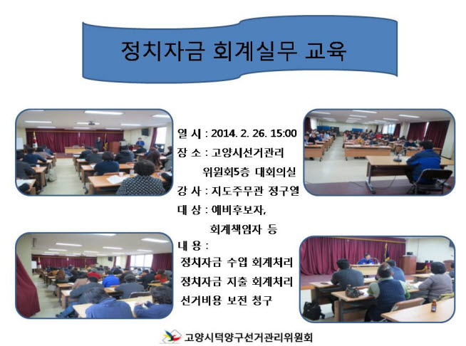 정치자금 회계실무 교육. 일시(2014년2월26일 15시), 장소(고양시선거관리위원회 5층 대회의실), 강사(지도주무관 정구열), 대상(예비후보자, 회계책임자 등), 내용(정치자금 수입 회계처리, 정치자금 지출 회계처리, 선거비용 보전 청구). 고양시덕양구선거관리위원회