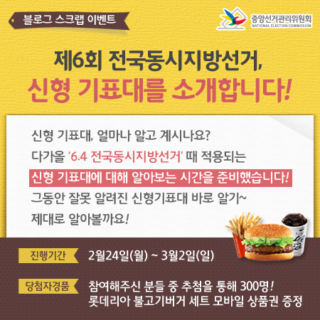 블로그 스크랩 이벤트. 제6회 전국동시지방선거, 신형 기표대를 소개합니다. 진행기간(2월24일 월요일부터 3월2일 일요일까지), 당첨자경품(참여해 주신 분들 중 추첨을 통해 300명! 롯데리아 불고기버거 세트 모바일상품권 증정