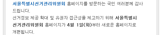 서울특별시선거관리위원회 홈페이지를 방문하는 국민 여러분께 감사 드립니다. 선거정보 제공 확대 및 유권자 접근성을 제고하기 위해 서울특별시선거관리위원회 홈페이지가 4월 1일(화)부터 새로운 홈페이지로 개편됩니다.