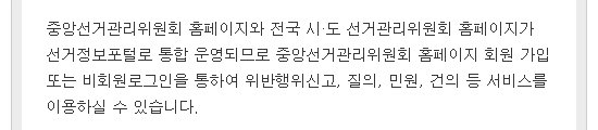 중앙선거관리위원회 홈페이지와 전국 시·도 선거관리위원회 홈페이지가 선거정보포털로 통합 운영되므로 중앙선거관리위원회 홈페이지 회원 가입 또는 비회원로그인을 통하여 위반행위신고, 질의, 민원, 건의 등 서비스를 이용하실 수 있습니다.