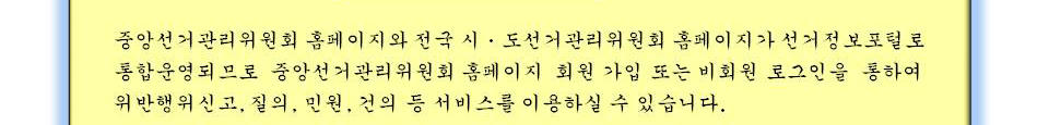 중앙선거관리위원회 홈페이지와 전국 시·도 선거관리위원회 홈페이지가 선거정보포털로 통합 운영되므로 중앙선거관리위원회 홈페이지 회원 가입 또는 비회원로그인을 통하여 위반행위신고, 질의, 민원, 건의 등 서비스를 이용하실 수 있습니다.