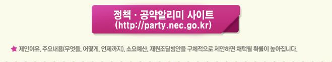 정책·공약알리미 사이트(http://party.nec.go.kr). 제안이유, 주요내용(무엇을, 어떻게, 언제까지), 소요예산, 재원조달방안을 구체적으로 제안하면 채택될 확률이 높아집니다.