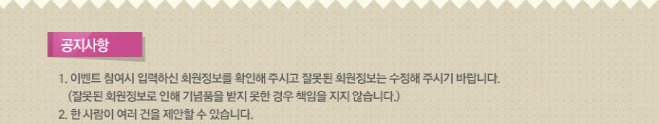 공지사항. 1.이벤트 참여 시 입력하신 회원정보를 확인해 주시고 잘못된 회원정보는 수정해 주시기 바랍니다. (잘못된 회원정보로 인해 기념품을 받지 못한 경우 책임을 지지 않습니다.) 2.한 사람이 여러 건을 제안할 수 있습니다.