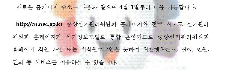 새로운 홈페이지 주소는 다음과 같으며 4월 1일부터 이용 가능합니다. http://sj.nec.go.kr 중앙선거관리위원회 홈페이지와 전국 시·도 선거관리위원회 홈페이지가 선거정보포털로 통합 운영되므로 중앙선거관리위원회 홈페이지 회원 가입 또는 비회원로그인을 통하여 위반행위신고, 질의, 민원, 건의 등 서비스를 이용하실 수 있습니다.