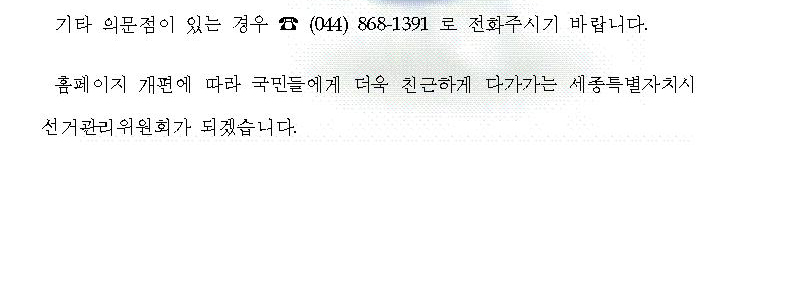 기타 의문점이 있는 경우 (044)868-1391로 전화주시기 바랍니다. 홈페이지 개편에 따라 국민들에게 더욱 친근하게 다가가는 세종특별자치시선거관리위원회가 되겠습니다.
