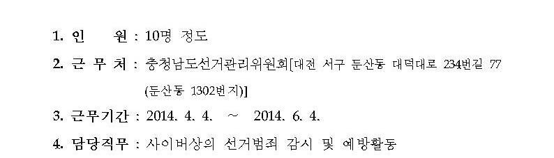 1.인원(10명 정도), 2.근무처(충청남도선거관리위원회-대전 서구 둔산동 대덕대로 234번길 77 (둔산동 1302번지)), 3.근무기간(2014.4.4~2014.6.4), 4.담당직무(사이버 상의 선거범죄 감시 및 예방활동)