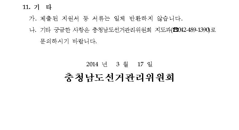 11.기타. 가.제출된 지원서 등 서류는 일체 반환하지 않습니다. 나.기타 궁금한 사항은 충청남도선거관리위원회 지도과(042-489-1390)로 문의하시기 바랍니다. 2014년 3월 17일 충청남도선거관리위원회