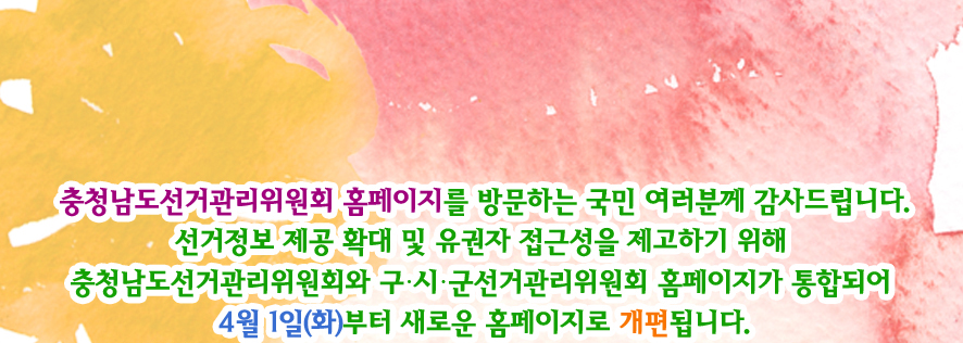 충청남도선거관리위원회 홈페이지를 방문하는 국민 여러분께 감사 드립니다. 선거정보 제공 확대 및 유권자 접근성을 제고하기 위해 충청남도선거관리위원회와 구·시·군선거관리위원회 홈페이지가 통합되어 4월 1일(화)부터 새로운 홈페이지로 개편됩니다.