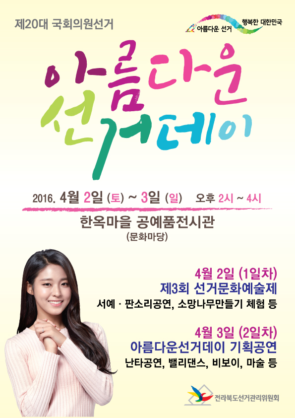 제3회 선거문화예술제 및 아름다운 선거데이 기획공연 안내. 행사명: 제20대 국회의원선거 아름다운 선거데이. 일시: 2016년 4월 2일(토) ~ 3일(일)  오후 2시~4시. 장소: 한옥마을 공예품전시관(문화마당). 4월 2일(1일차) 제3회 선거문화예술제. 서예·판소리공연, 소망나무만들기 체험 등. 4월3일(2일차) 아름다운선거데이 기획공연 난타공연, 밸리댄스, 비보이, 마술 등.