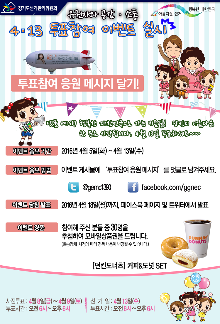 경기도선거관리위원회는 제20대 국회의원선거에 있어 '유권자와 공감·소통! 4·13 투표참여 2차 이벤트'를 실시합니다. 이벤트 게시물에 '투표참여 응원 메시지'를 댓글로 남겨주세요! 추첨을 통해 경품을 드립니다. 많은 관심과 참여 바랍니다. 자세한 이미지 설명은 본문의 내용을 참고하시기 바랍니다. 감사합니다.